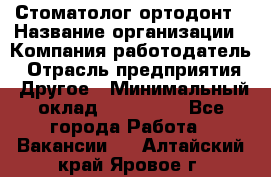 Стоматолог ортодонт › Название организации ­ Компания-работодатель › Отрасль предприятия ­ Другое › Минимальный оклад ­ 150 000 - Все города Работа » Вакансии   . Алтайский край,Яровое г.